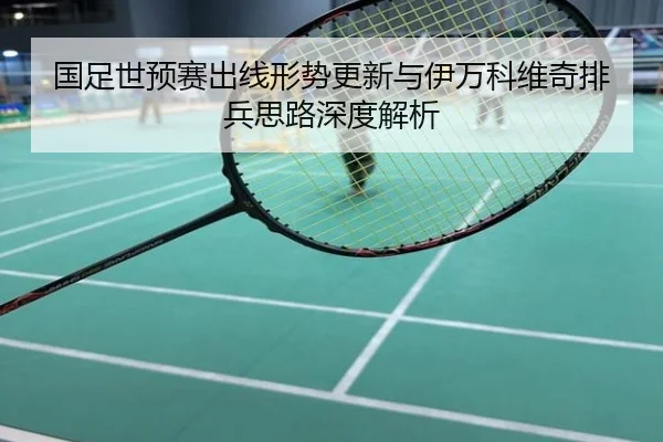 国足世预赛出线形势更新与伊万科维奇排兵思路深度解析