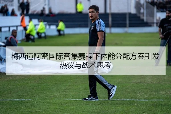 梅西迈阿密国际密集赛程下体能分配方案引发热议与战术思考