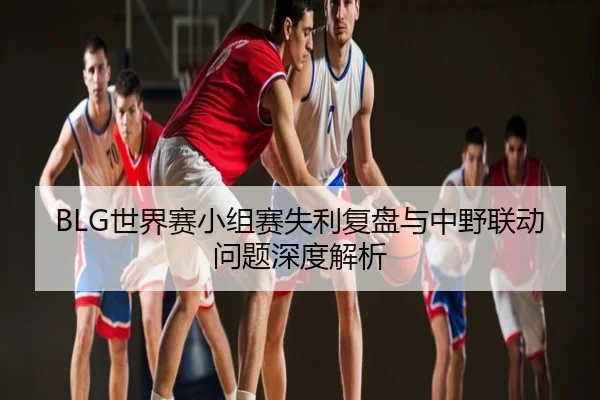 BLG世界赛小组赛失利复盘与中野联动问题深度解析